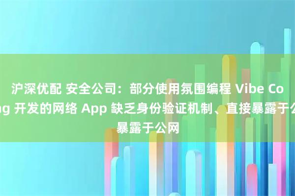 沪深优配 安全公司：部分使用氛围编程 Vibe Coding 开发的网络 App 缺乏身份验证机制、直接暴露于公网