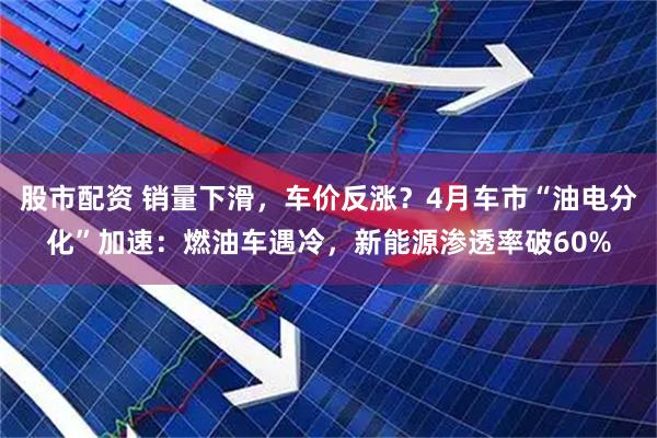股市配资 销量下滑，车价反涨？4月车市“油电分化”加速：燃油车遇冷，新能源渗透率破60%