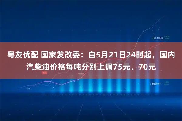粤友优配 国家发改委：自5月21日24时起，国内汽柴油价格每吨分别上调75元、70元