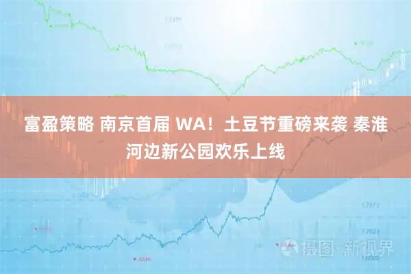 富盈策略 南京首届 WA！土豆节重磅来袭 秦淮河边新公园欢乐上线