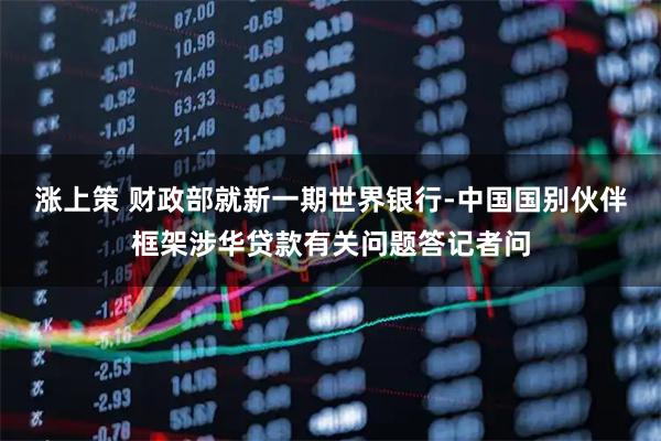 涨上策 财政部就新一期世界银行-中国国别伙伴框架涉华贷款有关问题答记者问