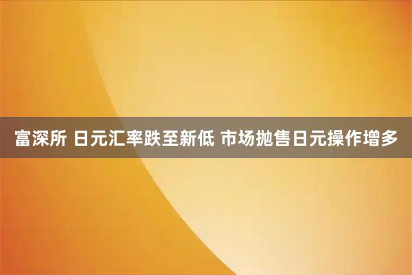 富深所 日元汇率跌至新低 市场抛售日元操作增多