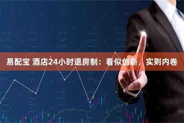 易配宝 酒店24小时退房制：看似创新，实则内卷