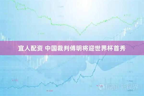 宜人配资 中国裁判傅明将迎世界杯首秀