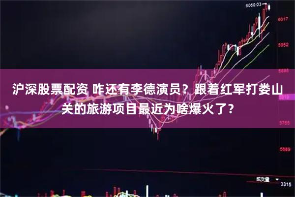 沪深股票配资 咋还有李德演员？跟着红军打娄山关的旅游项目最近为啥爆火了？