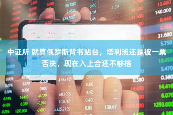 中证所 就算俄罗斯背书站台，塔利班还是被一票否决，现在入上合还不够格