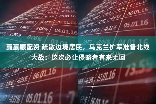赢赢顺配资 疏散边境居民，乌克兰扩军准备北线大战：这次必让侵略者有来无回