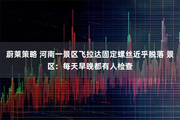蔚莱策略 河南一景区飞拉达固定螺丝近乎脱落 景区：每天早晚都有人检查