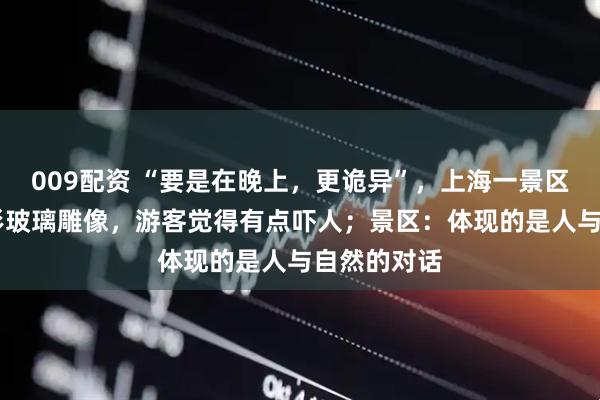 009配资 “要是在晚上，更诡异”，上海一景区有48个人形玻璃雕像，游客觉得有点吓人；景区：体现的是人与自然的对话