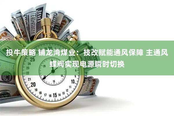 投牛策略 铺龙湾煤业：技改赋能通风保障 主通风蝶阀实现电源瞬时切换