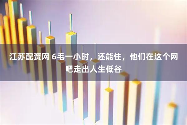 江苏配资网 6毛一小时，还能住，他们在这个网吧走出人生低谷