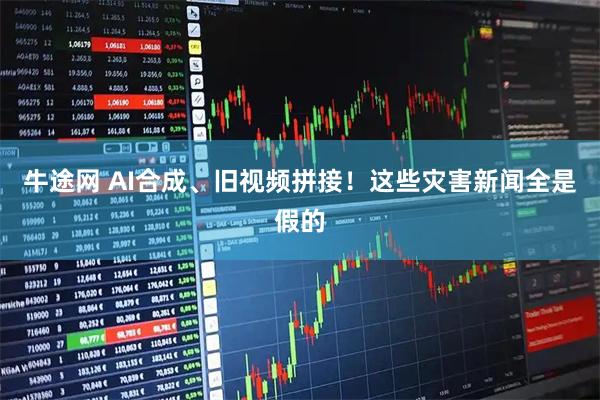 牛途网 AI合成、旧视频拼接！这些灾害新闻全是假的