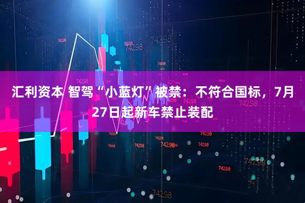 汇利资本 智驾“小蓝灯”被禁：不符合国标，7月27日起新车禁止装配