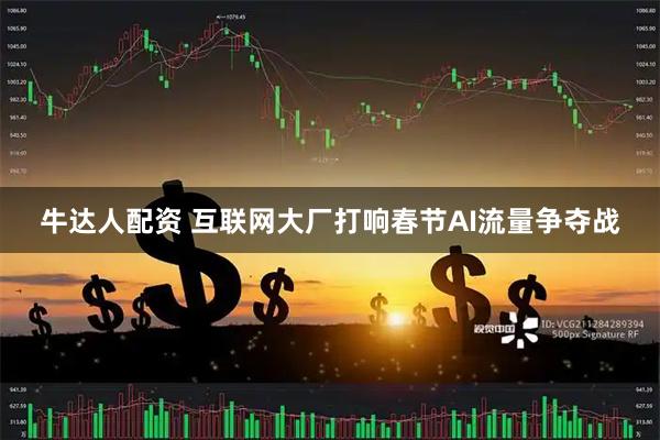 牛达人配资 互联网大厂打响春节AI流量争夺战
