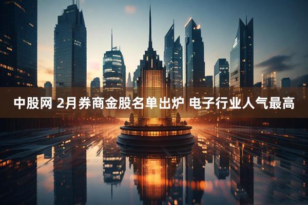 中股网 2月券商金股名单出炉 电子行业人气最高