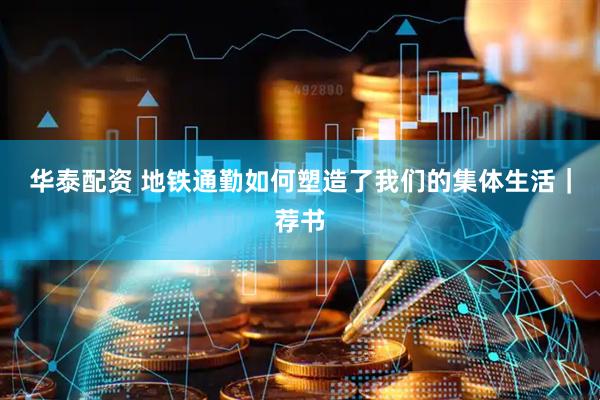 华泰配资 地铁通勤如何塑造了我们的集体生活｜荐书