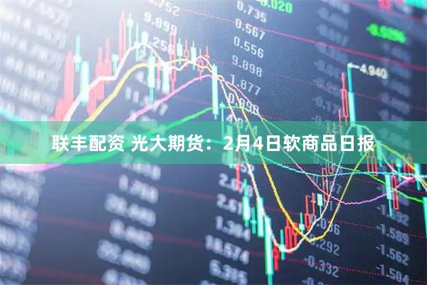联丰配资 光大期货：2月4日软商品日报