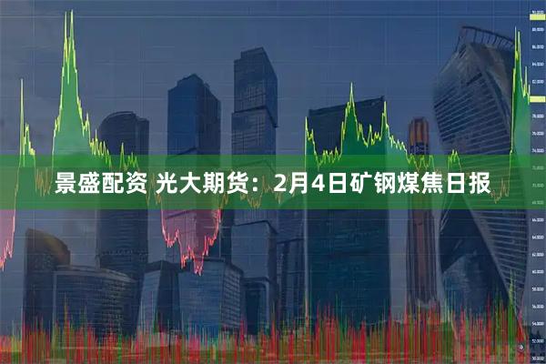 景盛配资 光大期货：2月4日矿钢煤焦日报