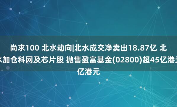 尚求100 北水动向|北水成交净卖出18.87亿 北水加仓科网及芯片股 抛售盈富基金(02800)超45亿港元