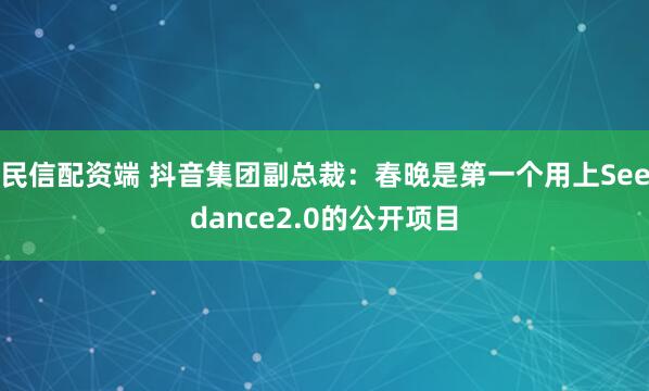 民信配资端 抖音集团副总裁：春晚是第一个用上Seedance2.0的公开项目
