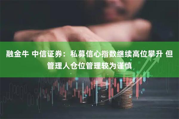 融金牛 中信证券：私募信心指数继续高位攀升 但管理人仓位管理较为谨慎