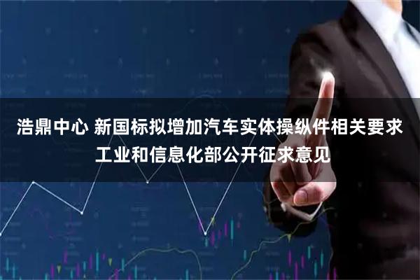 浩鼎中心 新国标拟增加汽车实体操纵件相关要求 工业和信息化部公开征求意见