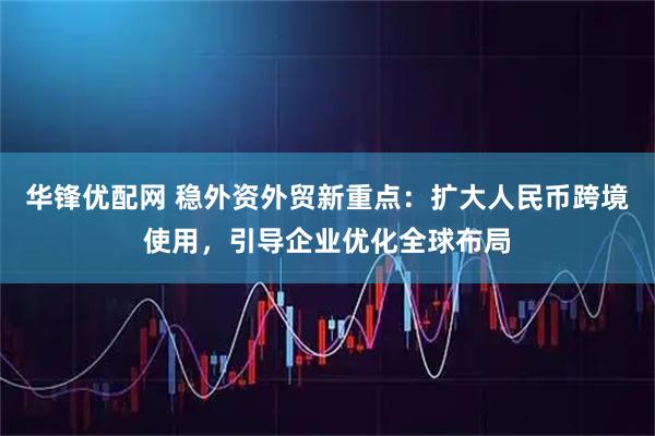 华锋优配网 稳外资外贸新重点：扩大人民币跨境使用，引导企业优化全球布局