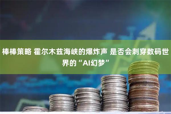 棒棒策略 霍尔木兹海峡的爆炸声 是否会刺穿数码世界的“AI幻梦”