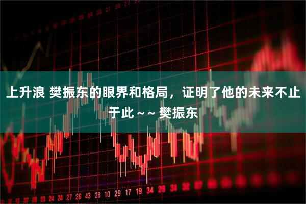 上升浪 樊振东的眼界和格局，证明了他的未来不止于此～~ 樊振东