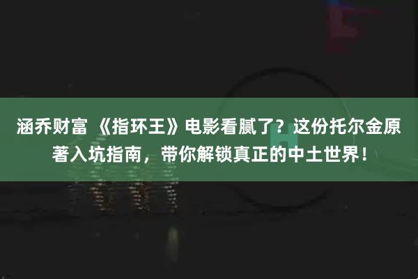 涵乔财富 《指环王》电影看腻了？这份托尔金原著入坑指南，带你解锁真正的中土世界！