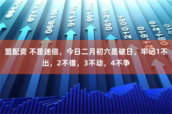 盟配资 不是迷信，今日二月初六是破日，牢记1不出，2不借，3不动，4不争