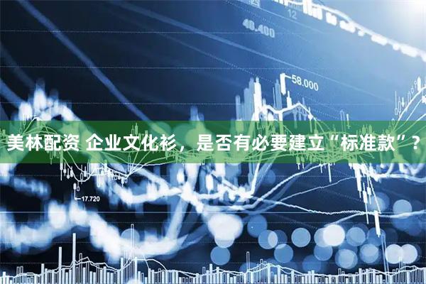 美林配资 企业文化衫，是否有必要建立“标准款”？
