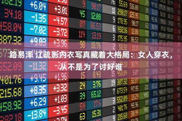 路易泽 江疏影内衣写真藏着大格局：女人穿衣，从不是为了讨好谁