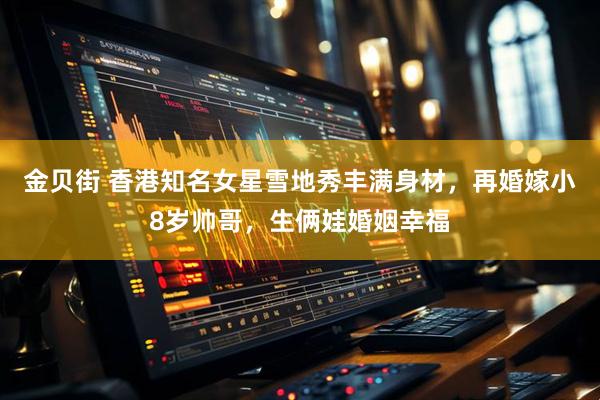 金贝街 香港知名女星雪地秀丰满身材，再婚嫁小8岁帅哥，生俩娃婚姻幸福