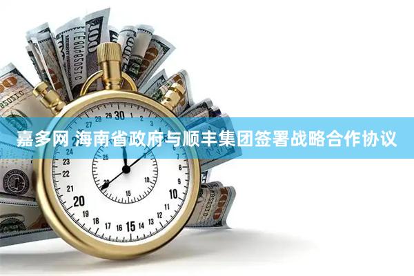 嘉多网 海南省政府与顺丰集团签署战略合作协议