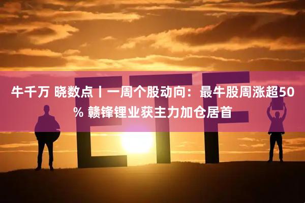 牛千万 晓数点丨一周个股动向：最牛股周涨超50% 赣锋锂业获主力加仓居首