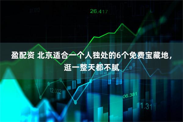 盈配资 北京适合一个人独处的6个免费宝藏地，逛一整天都不腻