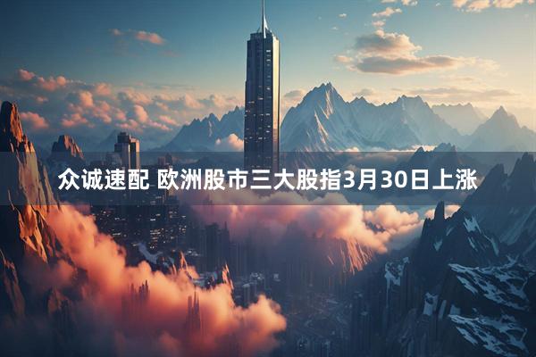 众诚速配 欧洲股市三大股指3月30日上涨