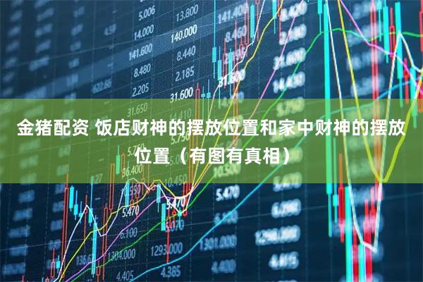 金猪配资 饭店财神的摆放位置和家中财神的摆放位置（有图有真相）