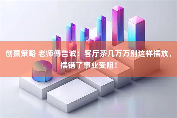 创赢策略 老师傅告诫：客厅茶几万万别这样摆放，摆错了事业受阻！