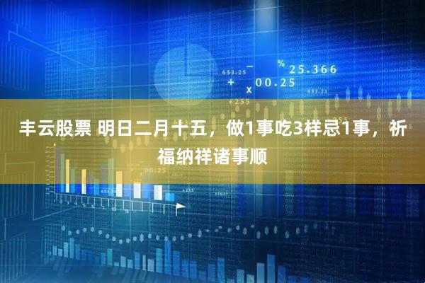 丰云股票 明日二月十五,做1事吃3样忌1事,祈福纳祥诸事顺