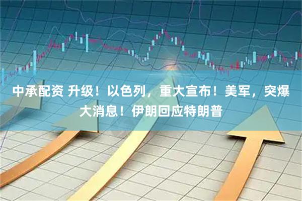 中承配资 升级！以色列，重大宣布！美军，突爆大消息！伊朗回应特朗普