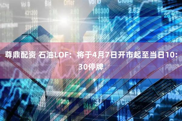 尊鼎配资 石油LOF：将于4月7日开市起至当日10:30停牌
