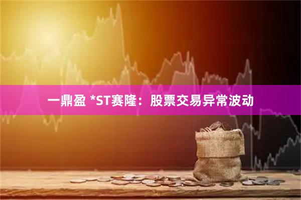 一鼎盈 *ST赛隆：股票交易异常波动