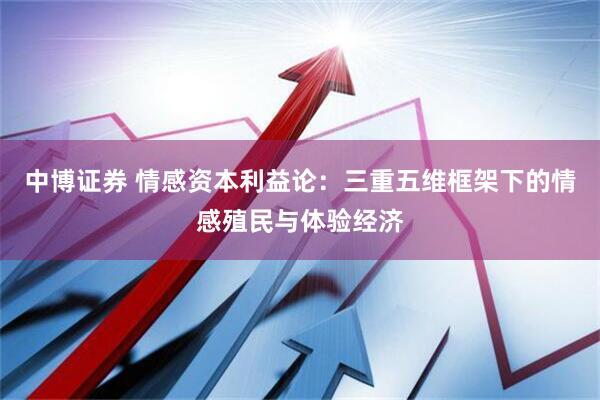 中博证券 情感资本利益论：三重五维框架下的情感殖民与体验经济