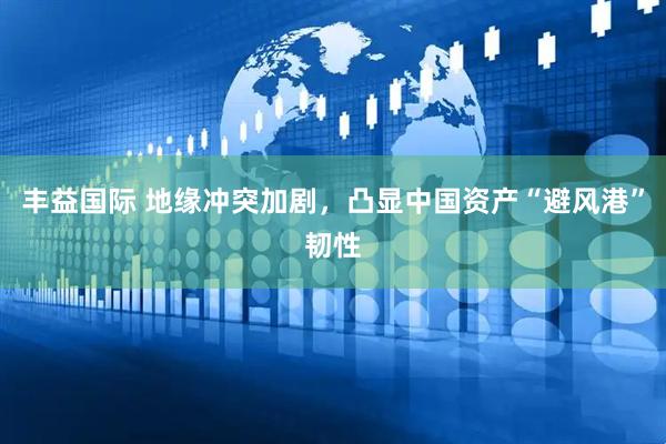 丰益国际 地缘冲突加剧，凸显中国资产“避风港”韧性