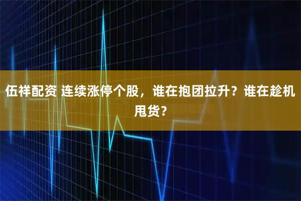 伍祥配资 连续涨停个股，谁在抱团拉升？谁在趁机甩货？