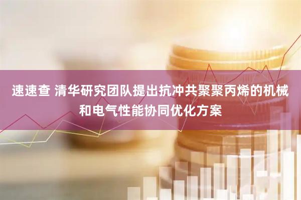 速速查 清华研究团队提出抗冲共聚聚丙烯的机械和电气性能协同优化方案