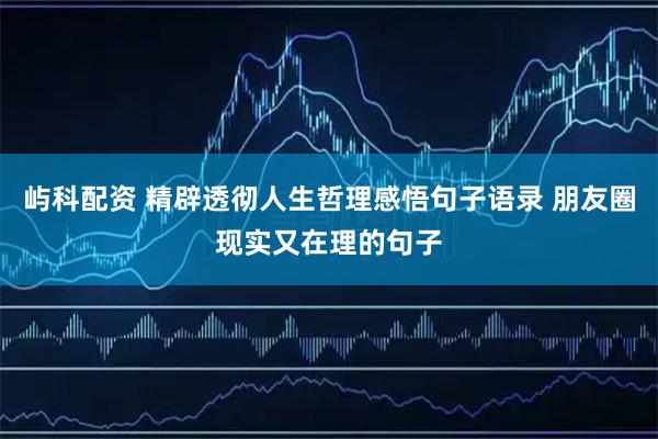 屿科配资 精辟透彻人生哲理感悟句子语录 朋友圈现实又在理的句子