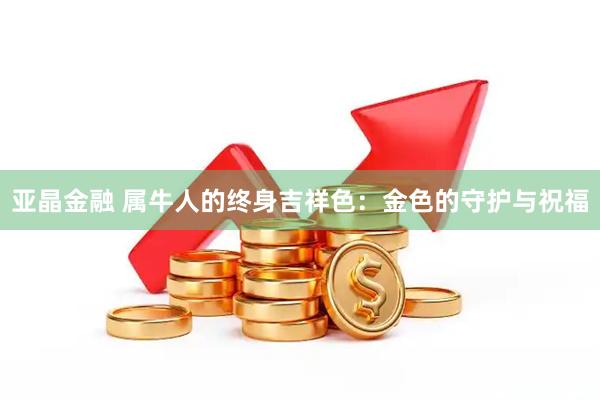 亚晶金融 属牛人的终身吉祥色：金色的守护与祝福